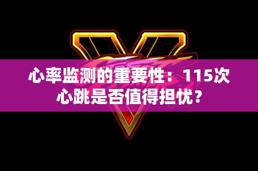 心率监测的重要性：115次心跳是否值得担忧？