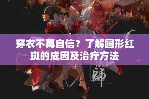 穿衣不再自信？了解圆形红斑的成因及治疗方法