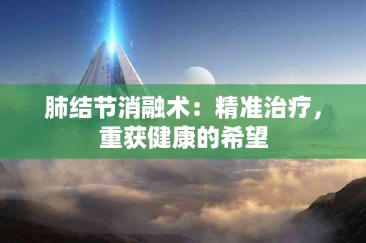 肺结节消融术：精准治疗，重获健康的希望