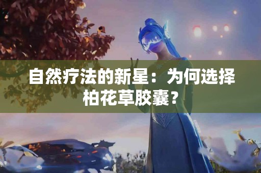 自然疗法的新星：为何选择柏花草胶囊？