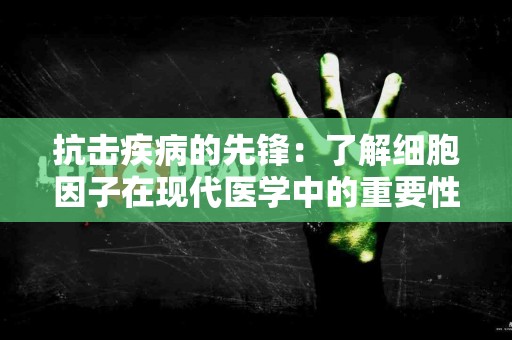 抗击疾病的先锋：了解细胞因子在现代医学中的重要性