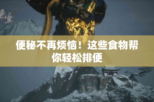 便秘不再烦恼！这些食物帮你轻松排便