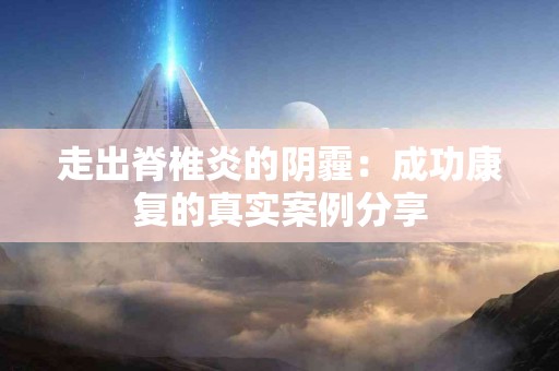 走出脊椎炎的阴霾：成功康复的真实案例分享