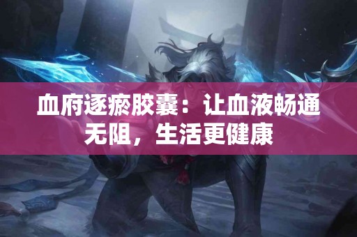 血府逐瘀胶囊：让血液畅通无阻，生活更健康