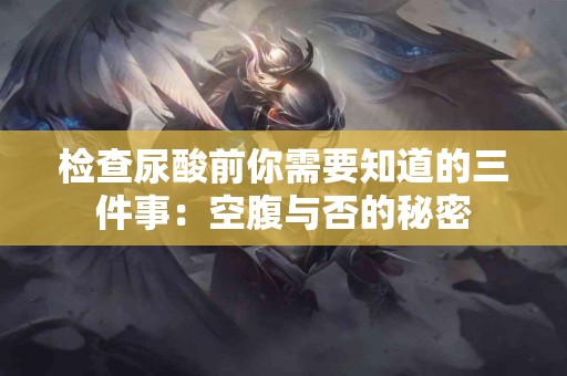 检查尿酸前你需要知道的三件事：空腹与否的秘密