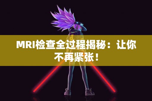 MRI检查全过程揭秘：让你不再紧张！