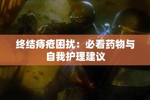 终结痔疮困扰：必看药物与自我护理建议