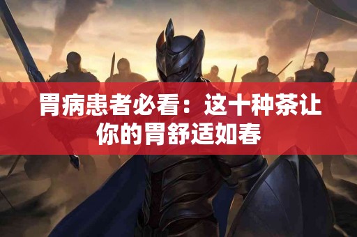 胃病患者必看：这十种茶让你的胃舒适如春