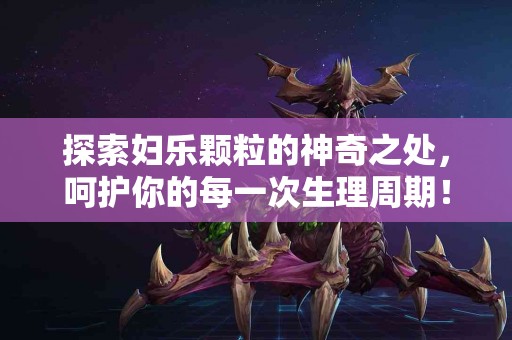 探索妇乐颗粒的神奇之处，呵护你的每一次生理周期！