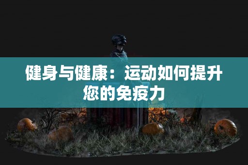 健身与健康：运动如何提升您的免疫力