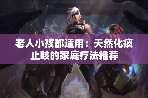 老人小孩都适用：天然化痰止咳的家庭疗法推荐