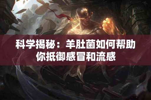 科学揭秘：羊肚菌如何帮助你抵御感冒和流感