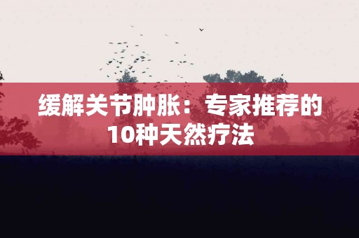 缓解关节肿胀：专家推荐的10种天然疗法