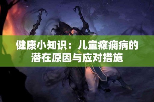健康小知识：儿童癫痫病的潜在原因与应对措施