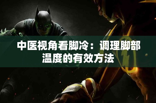 中医视角看脚冷：调理脚部温度的有效方法