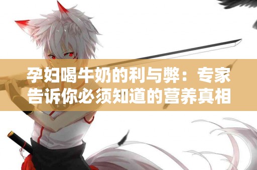 孕妇喝牛奶的利与弊：专家告诉你必须知道的营养真相