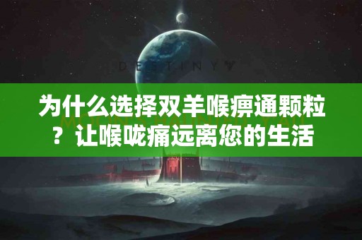 为什么选择双羊喉痹通颗粒？让喉咙痛远离您的生活