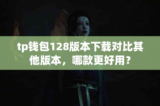 tp钱包128版本下载对比其他版本，哪款更好用？