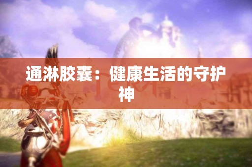 通淋胶囊：健康生活的守护神