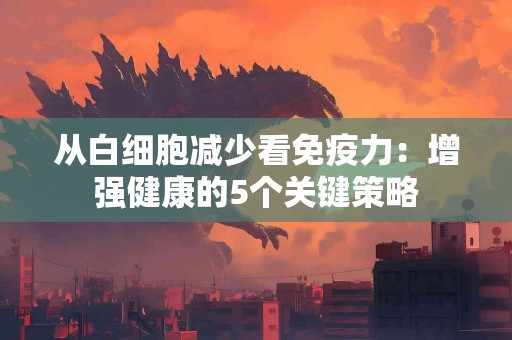 从白细胞减少看免疫力：增强健康的5个关键策略