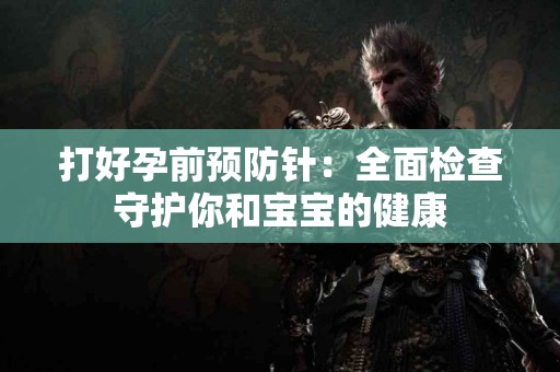 打好孕前预防针：全面检查守护你和宝宝的健康
