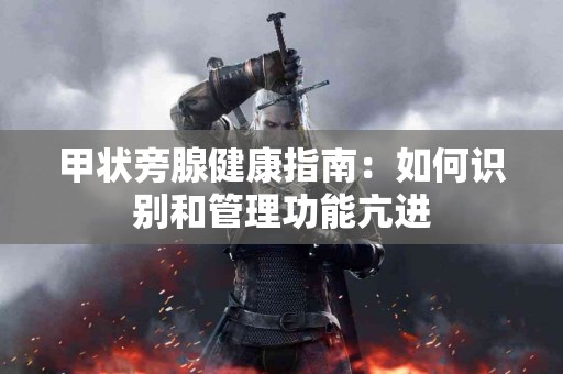 甲状旁腺健康指南：如何识别和管理功能亢进