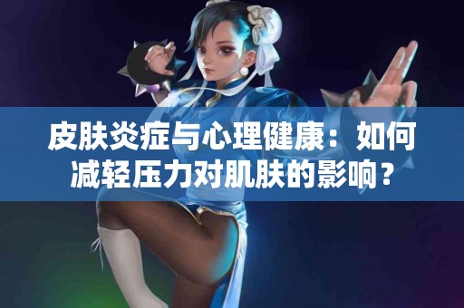 皮肤炎症与心理健康：如何减轻压力对肌肤的影响？