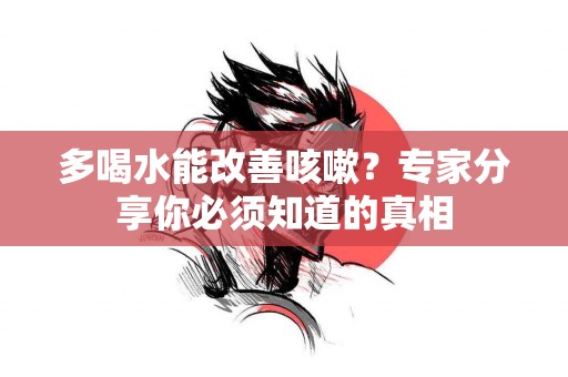 多喝水能改善咳嗽？专家分享你必须知道的真相