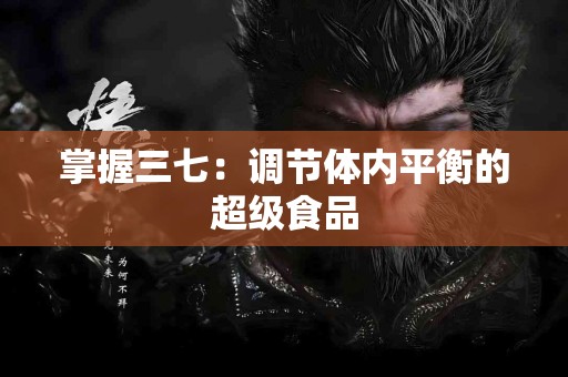 掌握三七：调节体内平衡的超级食品