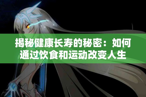 揭秘健康长寿的秘密：如何通过饮食和运动改变人生