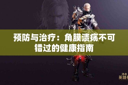 预防与治疗：角膜溃疡不可错过的健康指南