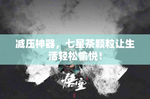 减压神器，七星茶颗粒让生活轻松愉悦！