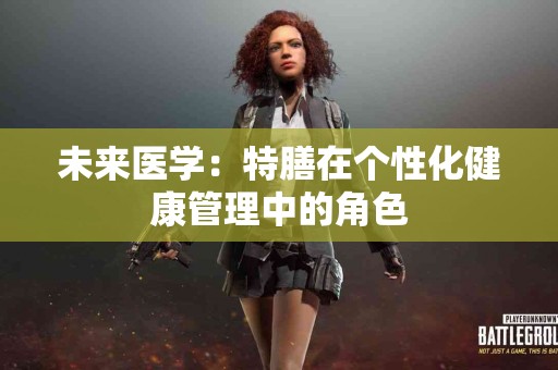 未来医学：特膳在个性化健康管理中的角色