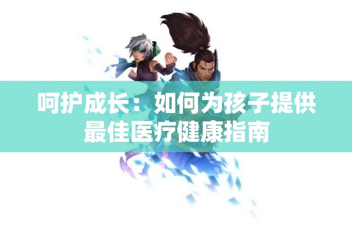 呵护成长：如何为孩子提供最佳医疗健康指南