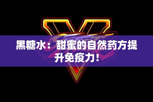 黑糖水：甜蜜的自然药方提升免疫力！