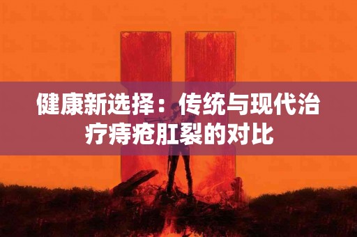 健康新选择：传统与现代治疗痔疮肛裂的对比