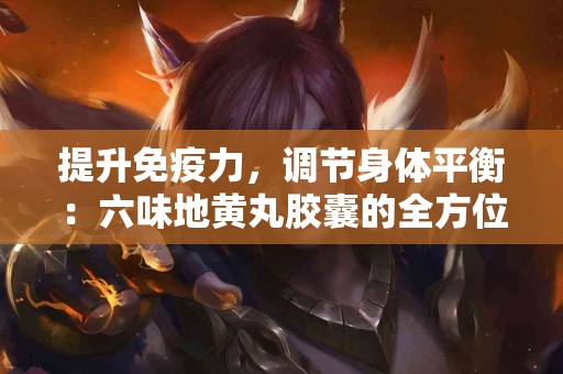 提升免疫力，调节身体平衡：六味地黄丸胶囊的全方位健康益处