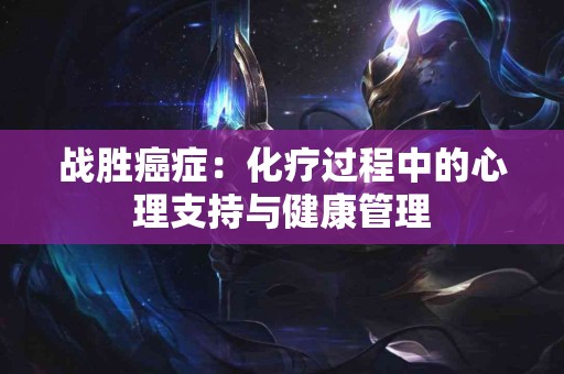 战胜癌症：化疗过程中的心理支持与健康管理