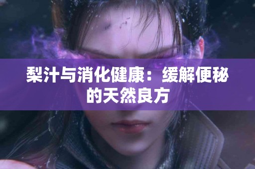 梨汁与消化健康：缓解便秘的天然良方