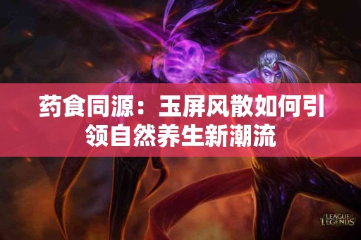 药食同源：玉屏风散如何引领自然养生新潮流