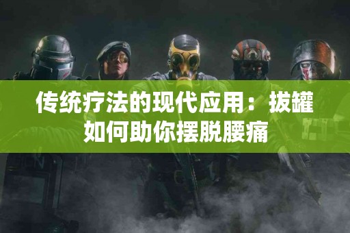 传统疗法的现代应用：拔罐如何助你摆脱腰痛