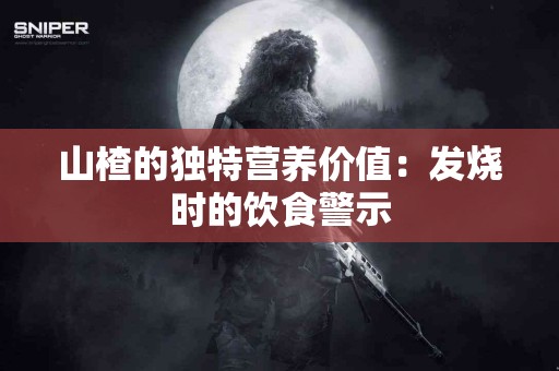 山楂的独特营养价值：发烧时的饮食警示