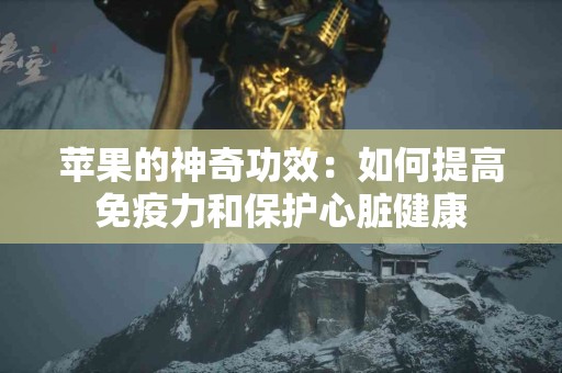 苹果的神奇功效：如何提高免疫力和保护心脏健康
