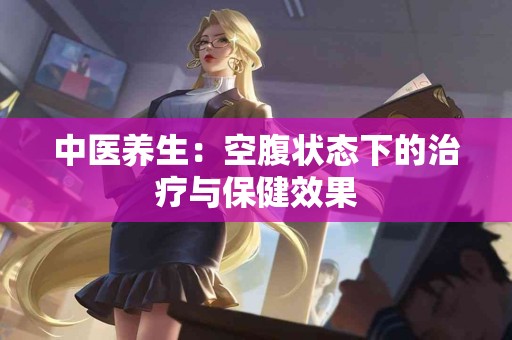 中医养生：空腹状态下的治疗与保健效果