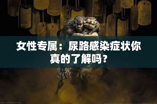 女性专属：尿路感染症状你真的了解吗？