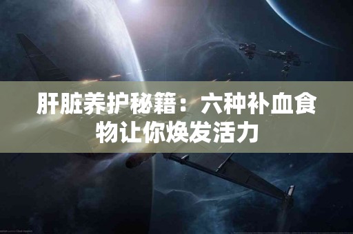 肝脏养护秘籍：六种补血食物让你焕发活力