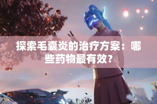 探索毛囊炎的治疗方案：哪些药物最有效？