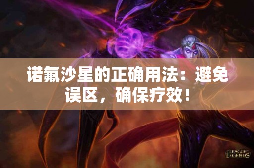 诺氟沙星的正确用法：避免误区，确保疗效！