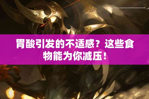 胃酸引发的不适感？这些食物能为你减压！