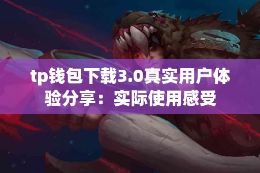 tp钱包下载3.0真实用户体验分享：实际使用感受